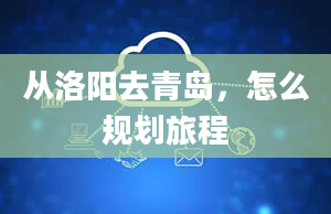 从洛阳去青岛，怎么规划旅程