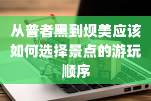 从普者黑到坝美应该如何选择景点的游玩顺序