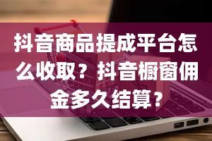 抖音商品提成平台怎么收取？抖音橱窗佣金多久结算？