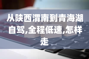 从陕西渭南到青海湖自驾,全程低速,怎样走