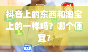 抖音上的东西和淘宝上的一样吗？哪个便宜？