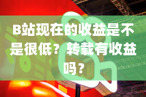 B站现在的收益是不是很低？转载有收益吗？