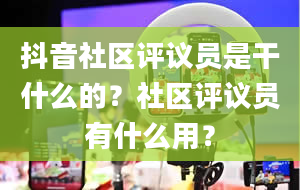 抖音社区评议员是干什么的？社区评议员有什么用？