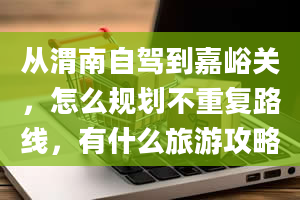 从渭南自驾到嘉峪关，怎么规划不重复路线，有什么旅游攻略