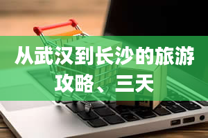 从武汉到长沙的旅游攻略、三天