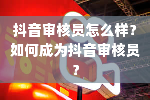 抖音审核员怎么样？如何成为抖音审核员？