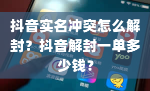 抖音实名冲突怎么解封？抖音解封一单多少钱？