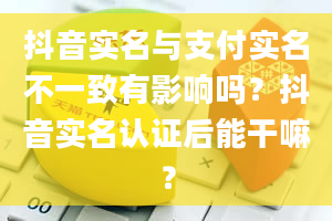 抖音实名与支付实名不一致有影响吗？抖音实名认证后能干嘛？