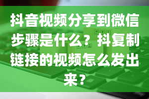 抖音视频分享到微信步骤是什么？抖复制链接的视频怎么发出来？