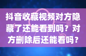 抖音收藏视频对方隐藏了还能看到吗？对方删除后还能看吗？