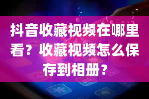 抖音收藏视频在哪里看？收藏视频怎么保存到相册？