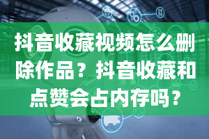 抖音收藏视频怎么删除作品？抖音收藏和点赞会占内存吗？