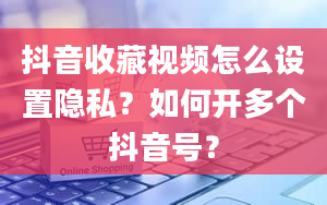 抖音收藏视频怎么设置隐私？如何开多个抖音号？