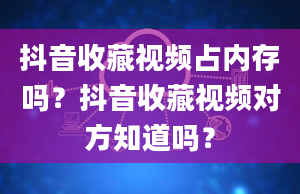 抖音收藏视频占内存吗？抖音收藏视频对方知道吗？