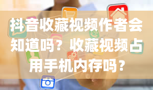 抖音收藏视频作者会知道吗？收藏视频占用手机内存吗？