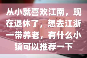 从小就喜欢江南，现在退休了，想去江浙一带养老，有什么小镇可以推荐一下