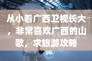 从小看广西卫视长大，非常喜欢广西的山歌，求旅游攻略