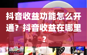 抖音收益功能怎么开通？抖音收益在哪里？