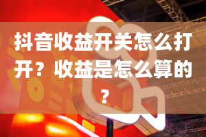 抖音收益开关怎么打开？收益是怎么算的？