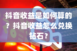 抖音收益是如何算的？抖音收益怎么兑换钻石？