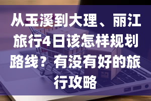 从玉溪到大理、丽江旅行4日该怎样规划路线？有没有好的旅行攻略