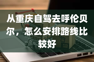 从重庆自驾去呼伦贝尔，怎么安排路线比较好