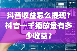 抖音收益怎么提现？抖音一千播放量有多少收益？