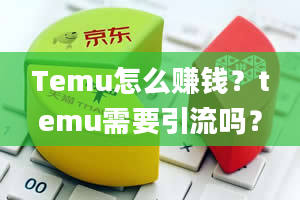 Temu怎么赚钱？temu需要引流吗？