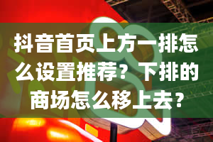 抖音首页上方一排怎么设置推荐？下排的商场怎么移上去？