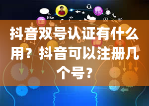 抖音双号认证有什么用？抖音可以注册几个号？