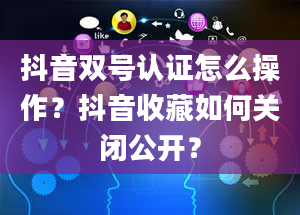 抖音双号认证怎么操作？抖音收藏如何关闭公开？