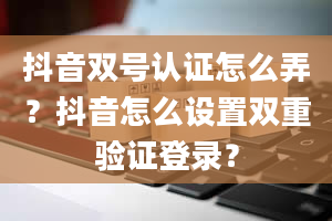 抖音双号认证怎么弄？抖音怎么设置双重验证登录？