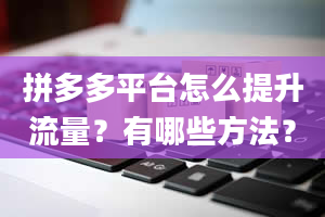 拼多多平台怎么提升流量？有哪些方法？