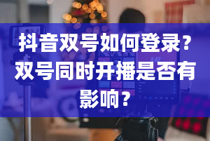 抖音双号如何登录？双号同时开播是否有影响？