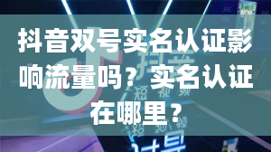 抖音双号实名认证影响流量吗？实名认证在哪里？