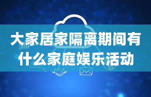 大家居家隔离期间有什么家庭娱乐活动