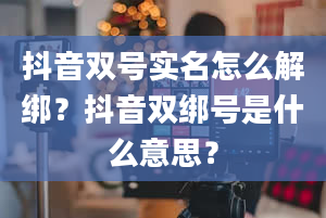 抖音双号实名怎么解绑？抖音双绑号是什么意思？