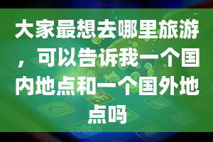 大家最想去哪里旅游，可以告诉我一个国内地点和一个国外地点吗