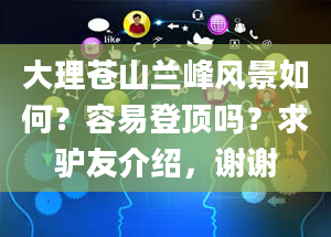 大理苍山兰峰风景如何？容易登顶吗？求驴友介绍，谢谢