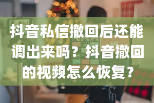 抖音私信撤回后还能调出来吗？抖音撤回的视频怎么恢复？