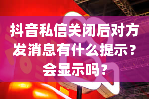 抖音私信关闭后对方发消息有什么提示？会显示吗？