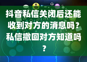 抖音私信关闭后还能收到对方的消息吗？私信撤回对方知道吗？