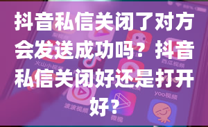 抖音私信关闭了对方会发送成功吗？抖音私信关闭好还是打开好？