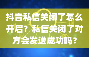 抖音私信关闭了怎么开启？私信关闭了对方会发送成功吗？