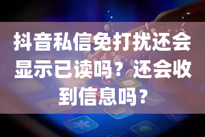 抖音私信免打扰还会显示已读吗？还会收到信息吗？