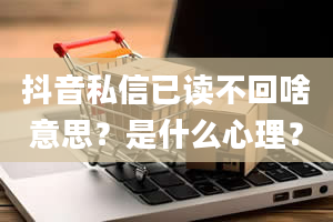 抖音私信已读不回啥意思？是什么心理？