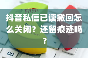 抖音私信已读撤回怎么关闭？还留痕迹吗？