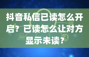 抖音私信已读怎么开启？已读怎么让对方显示未读？