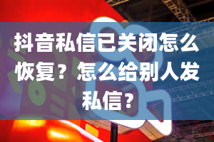 抖音私信已关闭怎么恢复？怎么给别人发私信？