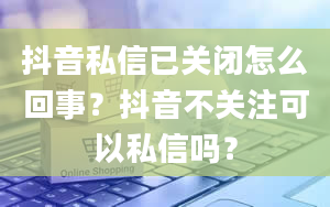 抖音私信已关闭怎么回事？抖音不关注可以私信吗？